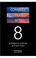 Consider, Decide, Act!: 8 Strategies to Work Less and Earn More