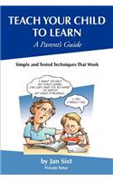 Teach Your Child to Learn, A Parent's Guide: : Simple and Tested Techniques That Work