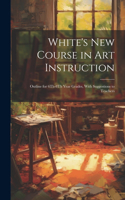 White's New Course in Art Instruction: Outline for 6Th-8Th Year Grades, With Suggestions to Teachers