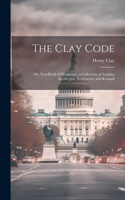 Clay Code: Or, Text-book of Eloquence, a Collection of Axioms, Apothegms, Sentiments, and Remark