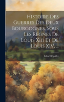 Histoire Des Guerres Des Deux Bourgognes, Sous Les Règnes De Louis Xiii Et De Louis Xiv, ...