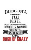 I'm Not Just A Taxi Driver I'm Just A Big Cup Of Wonderful Covered In Awesome Sauce With A Splash Of Sassy And A Dash Of Crazy: Notebook: Awesome Taxi Driver Notebook, Journal Gift, Diary, Doodle Gift or Notebook 6 x 9 Compact Size- 109 Blank Lined Page