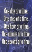 One Day at a Time. One Step at a Time. One Hour at a Time. One Minute at a Time. One Second at a Time.