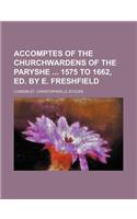 Accomptes of the Churchwardens of the Paryshe 1575 to 1662, Ed. by E. Freshfield