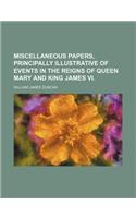 Miscellaneous Papers, Principally Illustrative of Events in the Reigns of Queen Mary and King James VI.