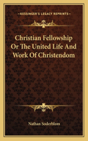 Christian Fellowship Or The United Life And Work Of Christendom
