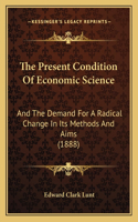 Present Condition Of Economic Science: And The Demand For A Radical Change In Its Methods And Aims (1888)