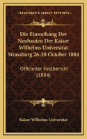 Die Einweihung Der Neubauten Der Kaiser Wilhelms Universitat Strassburg 26-28 October 1884