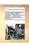 The continuation or supplement, of The code of Bengal military regulations ... The whole revised and corrected, ... from the records. Compiled by Captain Henry Grace ... Volume 2 of 2: (English)