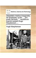 Dissertatio Medica Inauguralis, de Dyspepsia; Quam, ... Pro Gradu Doctoris, ... Eruditorum Examini Subjicit Hugo Macpherson, ...