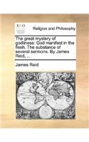 The Great Mystery of Godliness: God Manifest in the Flesh. the Substance of Several Sermons. by James Reid, ...