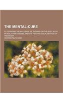 The Mental-Cure; Illustrating the Influence of the Mind on the Body, Both in Health and Disease, and the Psychological Method of Treatment