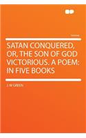 Satan Conquered, Or, the Son of God Victorious. a Poem: In Five Books: In Five Books