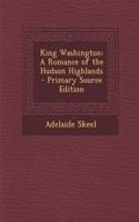 King Washington: A Romance of the Hudson Highlands - Primary Source Edition