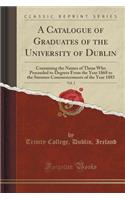 A Catalogue of Graduates of the University of Dublin, Vol. 2: Containing the Names of Those Who Proceeded to Degrees from the Year 1868 to the Summer Commencements of the Year 1883 (Classic Reprint)(English)