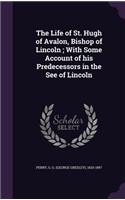 The Life of St. Hugh of Avalon, Bishop of Lincoln; With Some Account of his Predecessors in the See of Lincoln