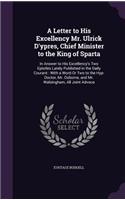 A Letter to His Excellency Mr. Ulrick D'ypres, Chief Minister to the King of Sparta: In Answer to His Excellency's Two Epistles Lately Published in the Daily Courant: With a Word Or Two to the Hyp-Doctor, Mr. Osborne, and Mr. Walsing