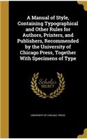A Manual of Style, Containing Typographical and Other Rules for Authors, Printers, and Publishers, Recommended by the University of Chicago Press, Together with Specimens of Type