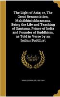 Light of Asia; or, The Great Renunciation, Mahâbhinishkramana. Being the Life and Teaching of Gautama, Prince of India and Founder of Buddhism, as Told in Verse by an Indian Buddhist