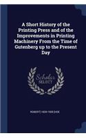 A Short History of the Printing Press and of the Improvements in Printing Machinery From the Time of Gutenberg up to the Present Day