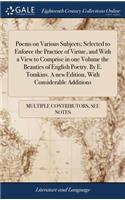 Poems on Various Subjects; Selected to Enforce the Practice of Virtue, and with a View to Comprise in One Volume the Beauties of English Poetry. by E. Tomkins. a New Edition, with Considerable Additions