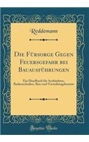 Die FÃ¼rsorge Gegen Feuersgefahr Bei BauausfÃ¼hrungen: Ein Handbuch FÃ¼r Architekten, Radartechniker, Bau-Und Verwaltungsbeamte (Classic Reprint): Ein Handbuch FÃ¼r Architekten, Radartechniker, Bau-Und Verwaltungsbeamte (Classic Reprint)