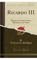 Ricardo III: Drama En Cuatro Actos, HistÃ³rico Y En Verso (Classic Reprint)