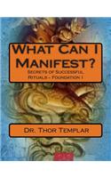 What Can I Manifest?: Secrets of Successful Rituals - Foundation I