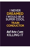I Never Dreamed I Would Be A Super cool Train Conductor But Here I Am Killing It: Career journal, notebook and writing journal for encouraging men, women and kids. A framework for building your career.
