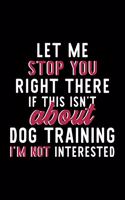 Let Me Stop You Right There If This Isn't About Dog Training I'm Not Interested: Notebook for Dog Training Lover - Great Christmas & Birthday Gift Idea for Dog Training Fan - Dog Training Journal - Dog Training Fan Diary - 120 pa