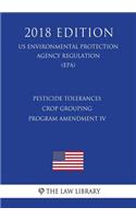 Pesticide Tolerances - Crop Grouping Program Amendment IV (US Environmental Protection Agency Regulation) (EPA) (2018 Edition)