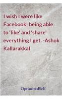 I wish I were like Facebook; being able to 'like' and 'share' everything I get. -Ashok Kallarakkal