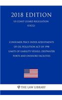 Consumer Price Index Adjustments of Oil Pollution Act of 1990 Limits of Liability-Vessels, Deepwater Ports and Onshore Facilities (Us Coast Guard Regulation) (Uscg) (2018 Edition)