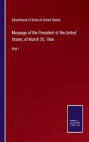 Message of the President of the United States, of March 20, 1866: Part I