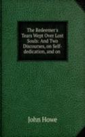 Redeemer's Tears Wept Over Lost Souls: And Two Discourses, on Self-dedication, and on .