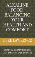 Alkaline Food: Balancing Your Health and Comfort: Healthy Dietary Choices Can Break Disease Barriers