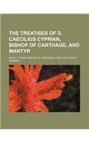 The Treatises of S. Caecilius Cyprian, Bishop of Carthage, and Martyr