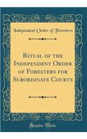 Ritual of the Independent Order of Foresters for Subordinate Courts (Classic Reprint)