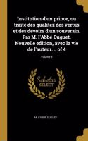 Institution d'un prince, ou traité des qualitez des vertus et des devoirs d'un souverain. Par M. l'Abbé Duguet. Nouvelle edition, avec la vie de l'auteur. .. of 4; Volume 4