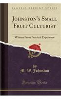 Johnston's Small Fruit Culturist: Written from Practical Experience (Classic Reprint)