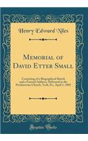 Memorial of David Etter Small: Consisting of a Biographical Sketch and a Funeral Address, Delivered in the Presbyterian Church, York, Pa., April 1, 1883 (Classic Reprint)