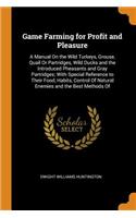 Game Farming for Profit and Pleasure: A Manual on the Wild Turkeys, Grouse, Quail or Partridges, Wild Ducks and the Introduced Pheasants and Gray Partridges; With Special Reference to Their Food, Habits, Control of Natural Enemies and the Best Meth