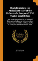 Hints Regarding the Agriculture State of the Netherlands, Compared With That of Great Britain: And Some Obsevations On the Means of Diminishing the Expense of Growing Corn; of Preventing the Mildew in Wheat, the Rot in Sheep, and the Introduct