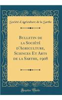 Bulletin de la SociÃ©tÃ© d'Agriculture, Sciences Et Arts de la Sarthe, 1908 (Classic Reprint)