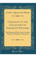 Catalogue of the Collection of Important Pictures: The Property of Her Grace Caroline, Duchess of Montrose, Deceased (Classic Reprint)
