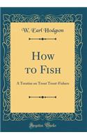 How to Fish: A Treatise on Trout Trout-Fishers (Classic Reprint)