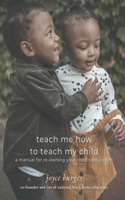 Teach Me How To Teach My Child: A Manual for Re-Owning Your Child's Education