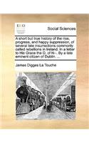 A Short But True History of the Rise, Progress, and Happy Suppression, of Several Late Insurrections Commonly Called Rebellions in Ireland. in a Letter to His Grace the D. of N--. by a Late Eminent Citizen of Dublin. ...