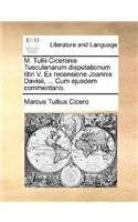 M. Tullii Ciceronis Tusculanarum Disputationum Libri V. Ex Recensione Joannis Davisii, ... Cum Ejusdem Commentario.: (Latin)