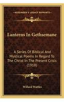 Lanterns in Gethsemane: A Series of Biblical and Mystical Poems in Regard to the Chra Series of Biblical and Mystical Poems in Regard to the Christ in the Present Crisis (1